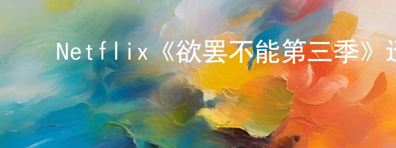 陈金民发布Netflix《欲罢不能第三季》迅雷下载/在线观看/百度云-选秀/综艺-美剧天堂